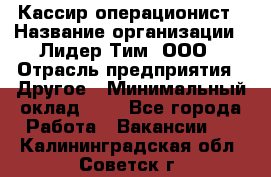 Кассир-операционист › Название организации ­ Лидер Тим, ООО › Отрасль предприятия ­ Другое › Минимальный оклад ­ 1 - Все города Работа » Вакансии   . Калининградская обл.,Советск г.